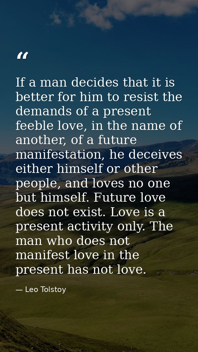 If a man decides that it is better for him to resist the demands of a present feeble love, in the name of another, of a  — Leo Tolstoy