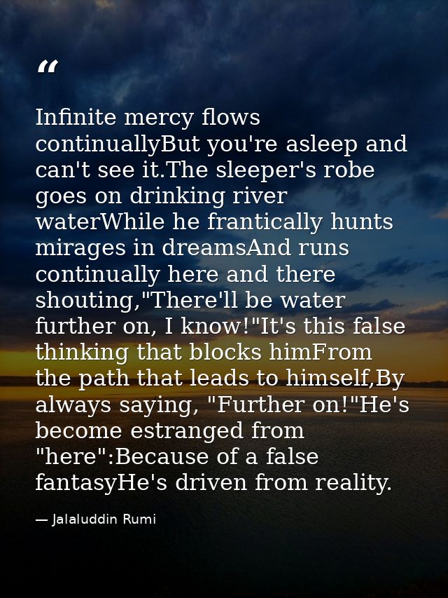 Infinite mercy flows continuallyBut you're asleep and can't see it.The sleeper's robe goes on drinking river waterWhile  — Jalaluddin Rumi