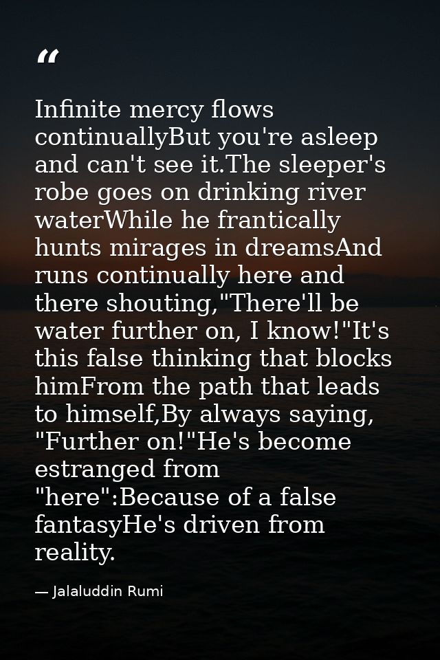 Infinite mercy flows continuallyBut you're asleep and can't see it.The sleeper's robe goes on drinking river waterWhile  — Jalaluddin Rumi
