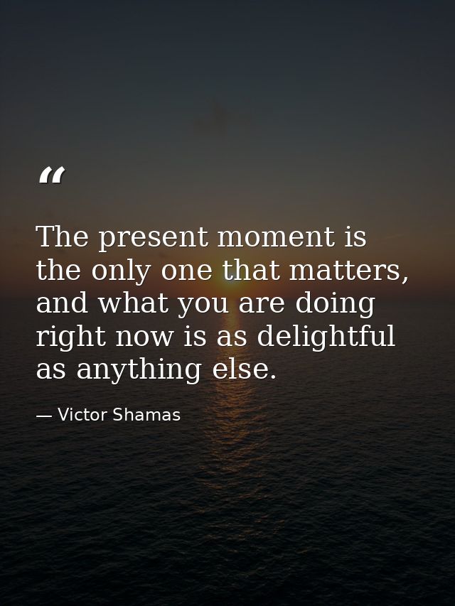 The present moment is the only one that matters, and what you are doing right now is as delightful as anything else. — Victor Shamas