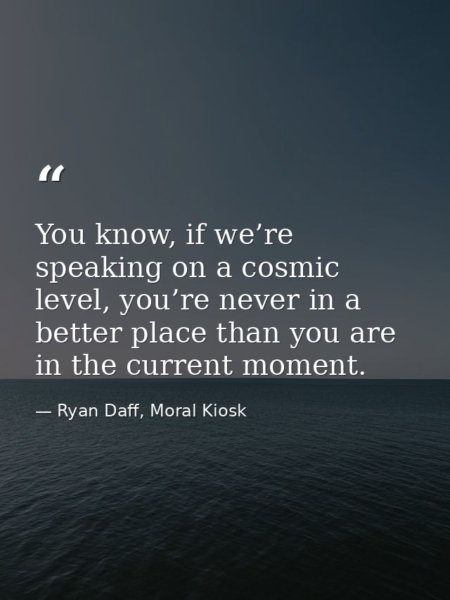 You know, if we’re speaking on a cosmic level, you’re never in a better place than you are in the current moment. — Ryan Daff, Moral Kiosk