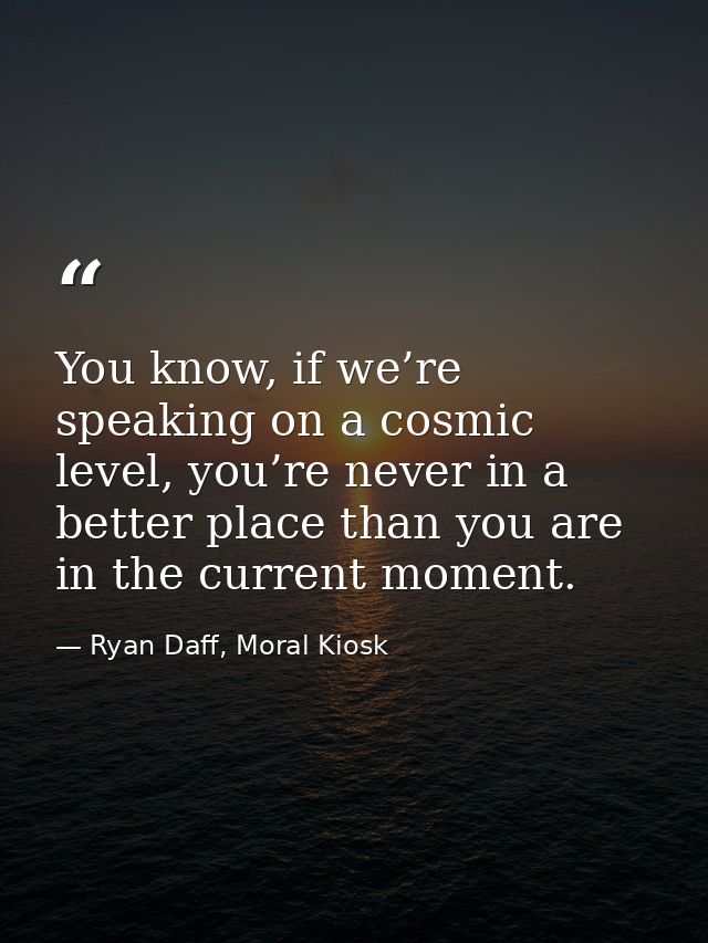 You know, if we’re speaking on a cosmic level, you’re never in a better place than you are in the current moment. — Ryan Daff, Moral Kiosk