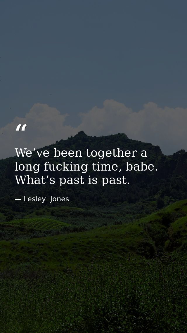 We’ve been together a long fucking time, babe. What’s past is past. — Lesley  Jones