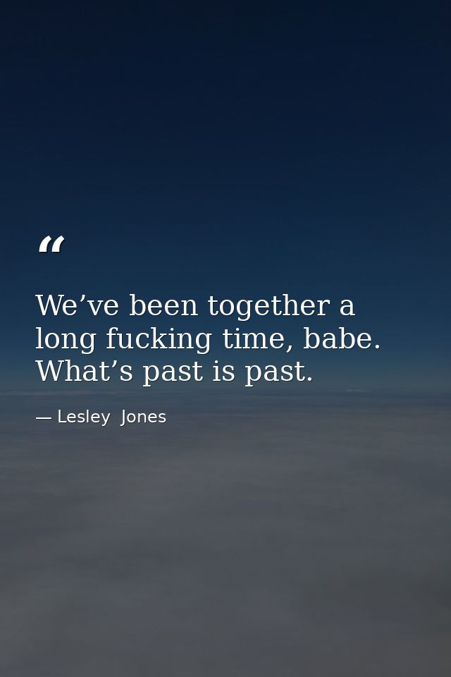 We’ve been together a long fucking time, babe. What’s past is past. — Lesley  Jones