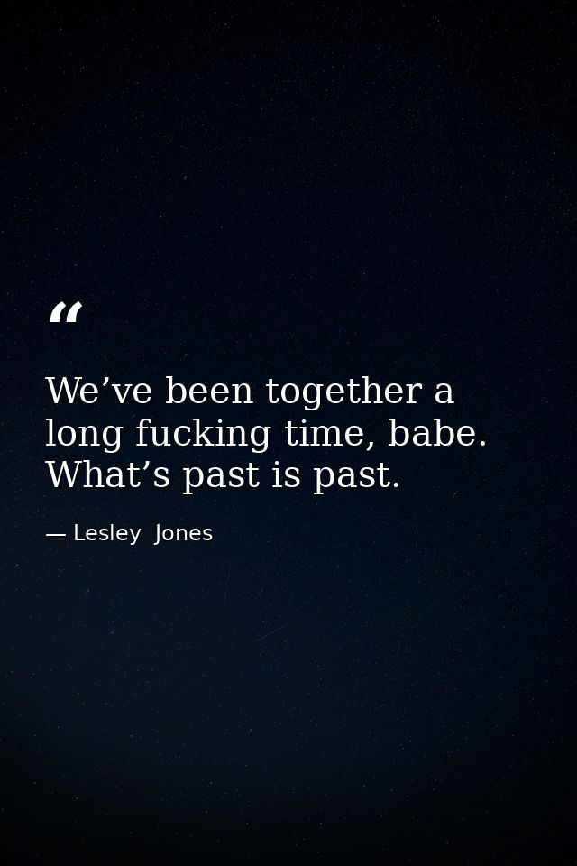 We’ve been together a long fucking time, babe. What’s past is past. — Lesley  Jones