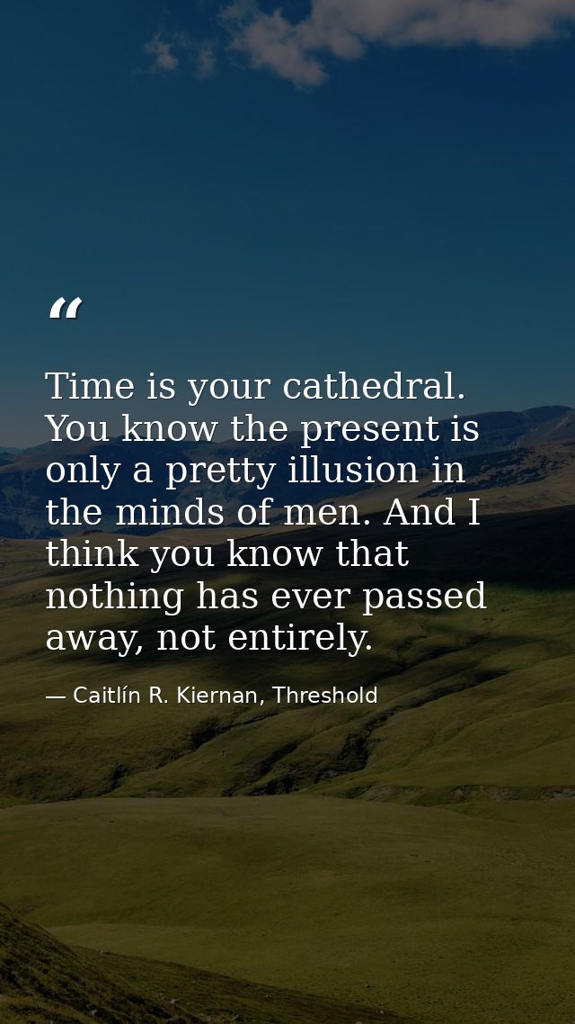 Time is your cathedral. You know the present is only a pretty illusion in the minds of men. And I think you know that no — Caitlín R. Kiernan, Threshold