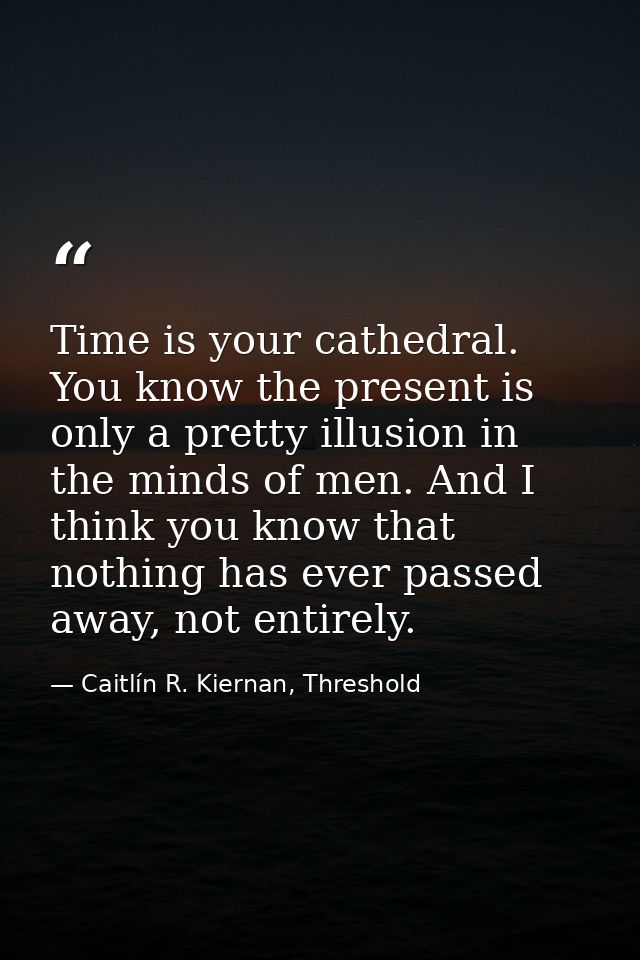 Time is your cathedral. You know the present is only a pretty illusion in the minds of men. And I think you know that no — Caitlín R. Kiernan, Threshold