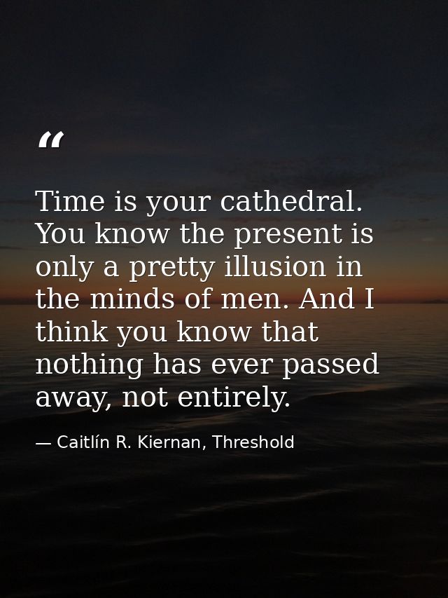 Time is your cathedral. You know the present is only a pretty illusion in the minds of men. And I think you know that no — Caitlín R. Kiernan, Threshold