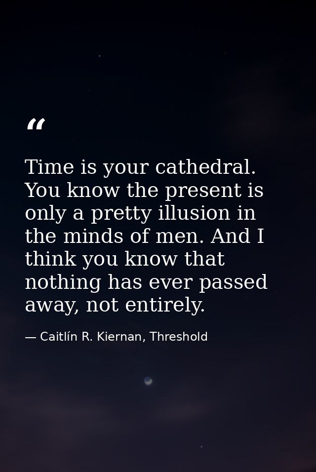 Time is your cathedral. You know the present is only a pretty illusion in the minds of men. And I think you know that no — Caitlín R. Kiernan, Threshold