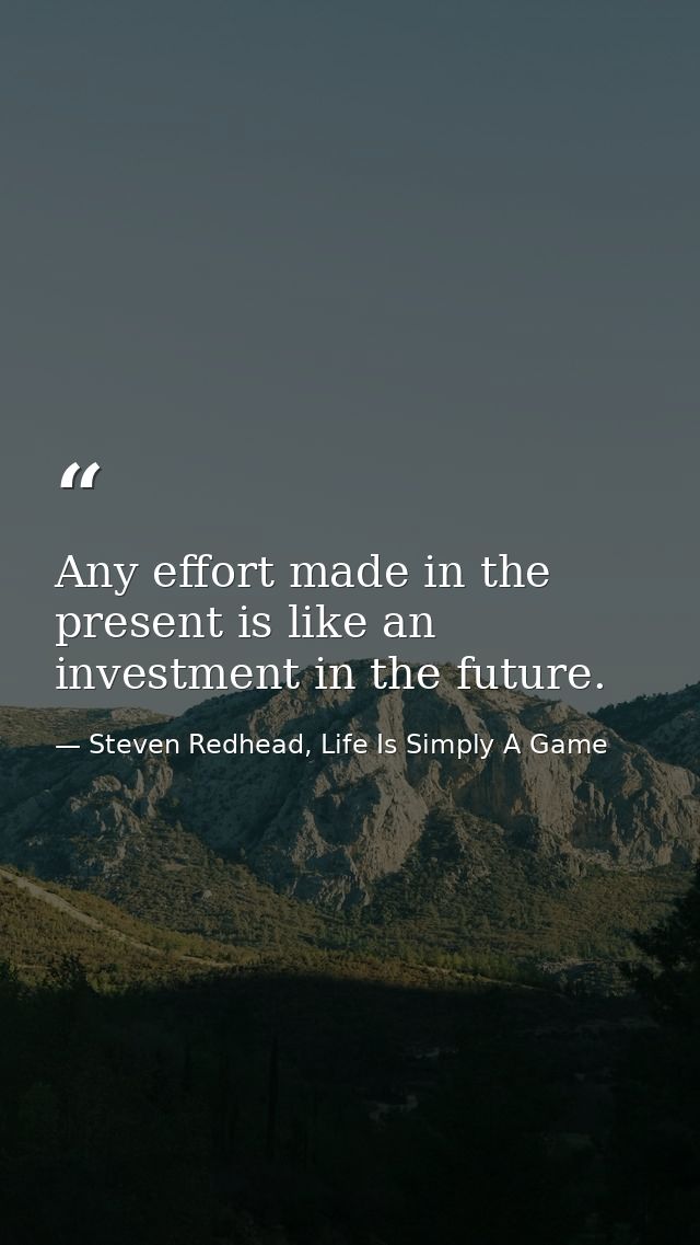 Any effort made in the present is like an investment in the future. — Steven Redhead, Life Is Simply A Game