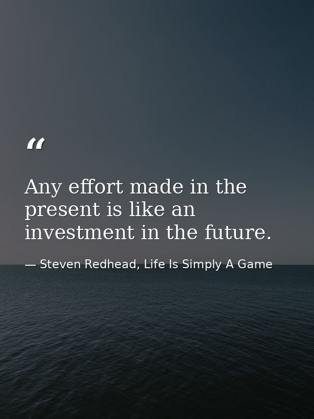Any effort made in the present is like an investment in the future. — Steven Redhead, Life Is Simply A Game