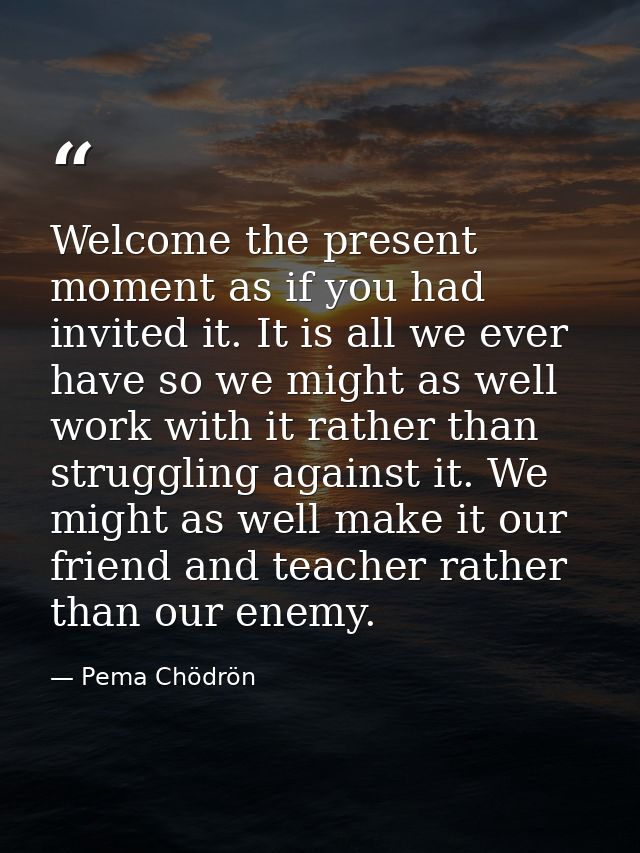 Welcome the present moment as if you had invited it. It is all we ever have so we might as well work with it rather than — Pema Chödrön