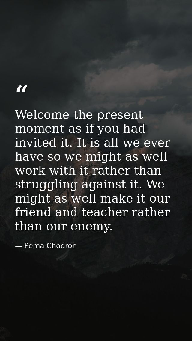 Welcome the present moment as if you had invited it. It is all we ever have so we might as well work with it rather than — Pema Chödrön
