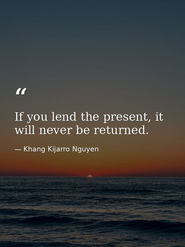 If you lend the present, it will never be returned. — Khang Kijarro Nguyen