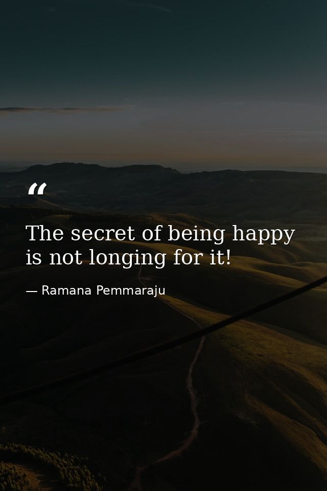 The secret of being happy is not longing for it! — Ramana Pemmaraju