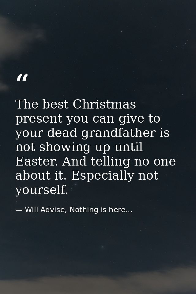 The best Christmas present you can give to your dead grandfather is not showing up until Easter. And telling no one abou — Will Advise, Nothing is here...