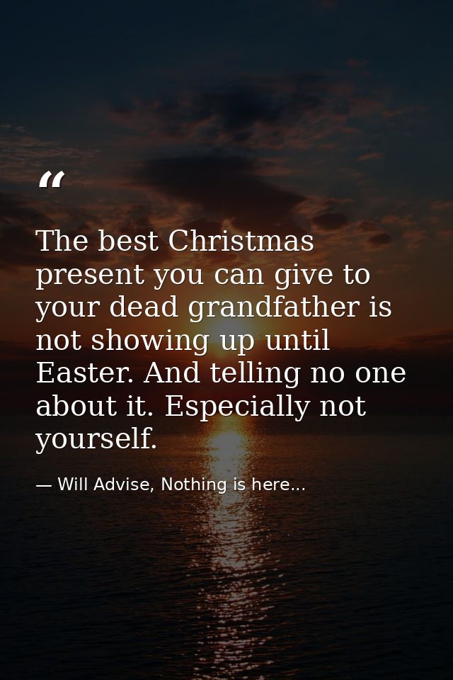 The best Christmas present you can give to your dead grandfather is not showing up until Easter. And telling no one abou — Will Advise, Nothing is here...