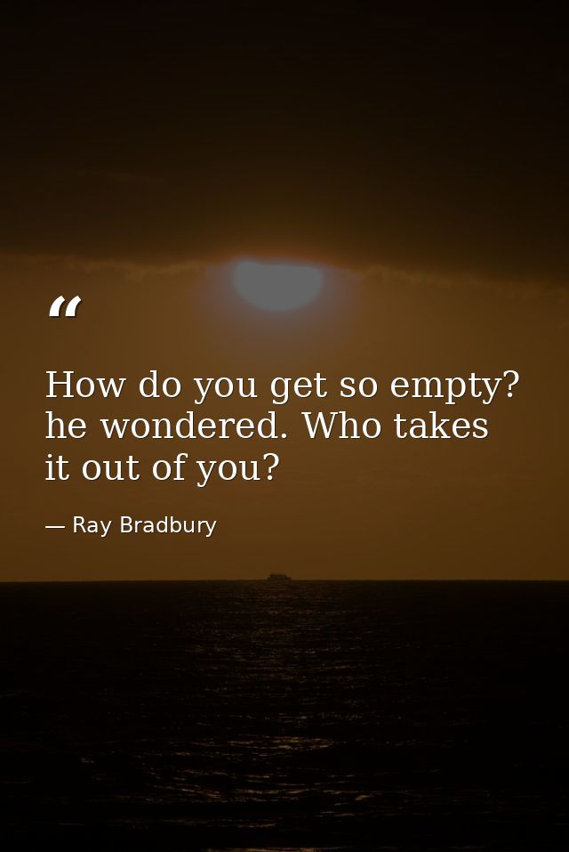 How do you get so empty? he wondered. Who takes it out of you? — Ray Bradbury