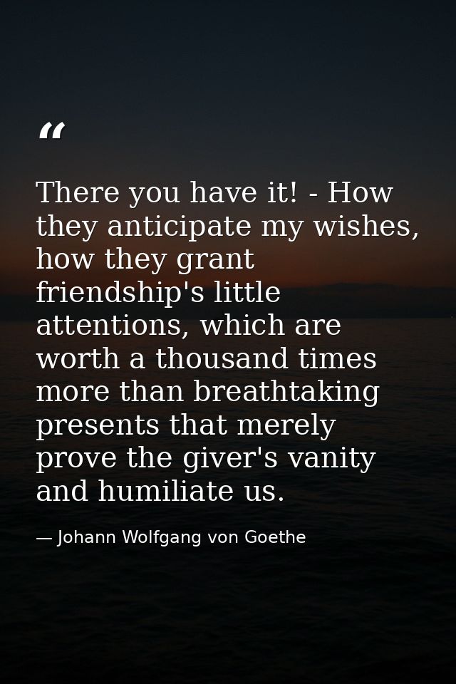 There you have it! - How they anticipate my wishes, how they grant friendship's little attentions, which are worth a tho — Johann Wolfgang von Goethe