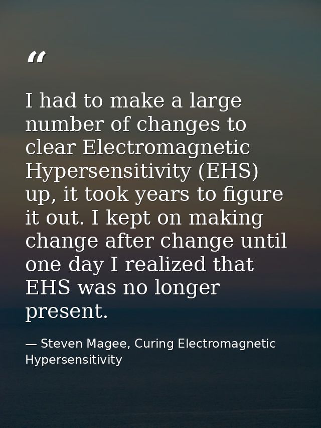 I had to make a large number of changes to clear Electromagnetic Hypersensitivity (EHS) up, it took years to figure it o — Steven Magee, Curing Electromagnetic Hypersensitivity
