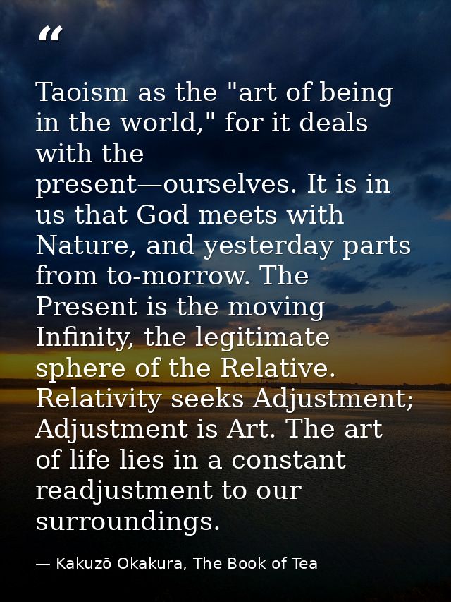 Taoism as the "art of being in the world," for it deals with the present—ourselves. It is in us that God meets with Natu — Kakuzō Okakura, The Book of Tea