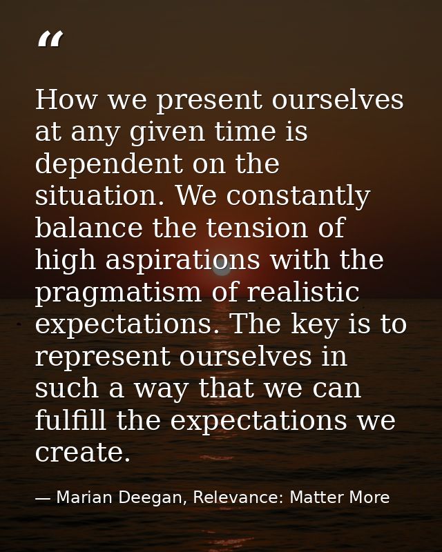 How we present ourselves at any given time is dependent on the situation. We constantly balance the tension of high aspi — Marian Deegan, Relevance: Matter More