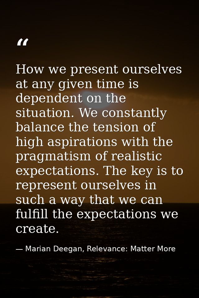 How we present ourselves at any given time is dependent on the situation. We constantly balance the tension of high aspi — Marian Deegan, Relevance: Matter More
