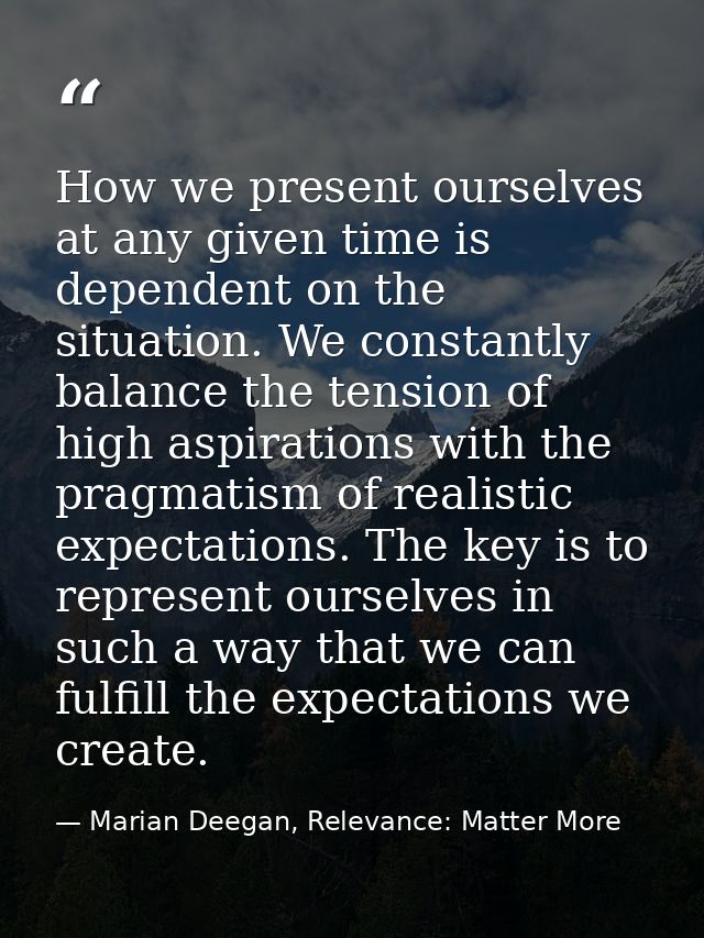 How we present ourselves at any given time is dependent on the situation. We constantly balance the tension of high aspi — Marian Deegan, Relevance: Matter More