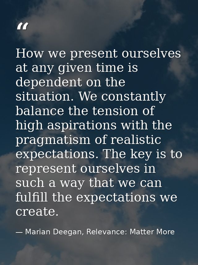 How we present ourselves at any given time is dependent on the situation. We constantly balance the tension of high aspi — Marian Deegan, Relevance: Matter More
