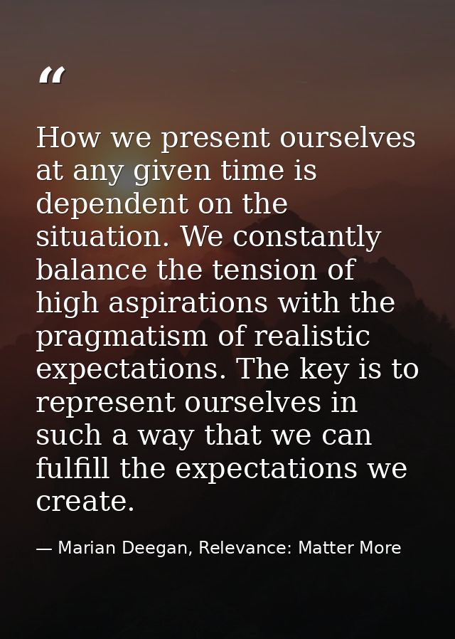How we present ourselves at any given time is dependent on the situation. We constantly balance the tension of high aspi — Marian Deegan, Relevance: Matter More