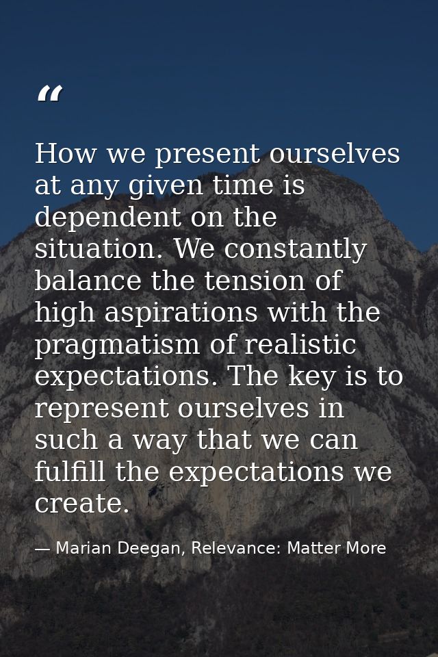 How we present ourselves at any given time is dependent on the situation. We constantly balance the tension of high aspi — Marian Deegan, Relevance: Matter More