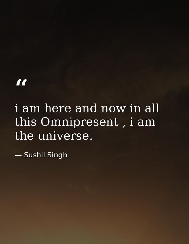 i am here and now in all this Omnipresent , i am the universe. — Sushil Singh