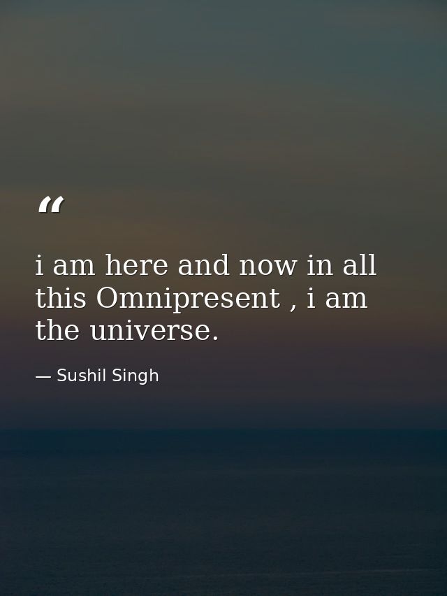 i am here and now in all this Omnipresent , i am the universe. — Sushil Singh