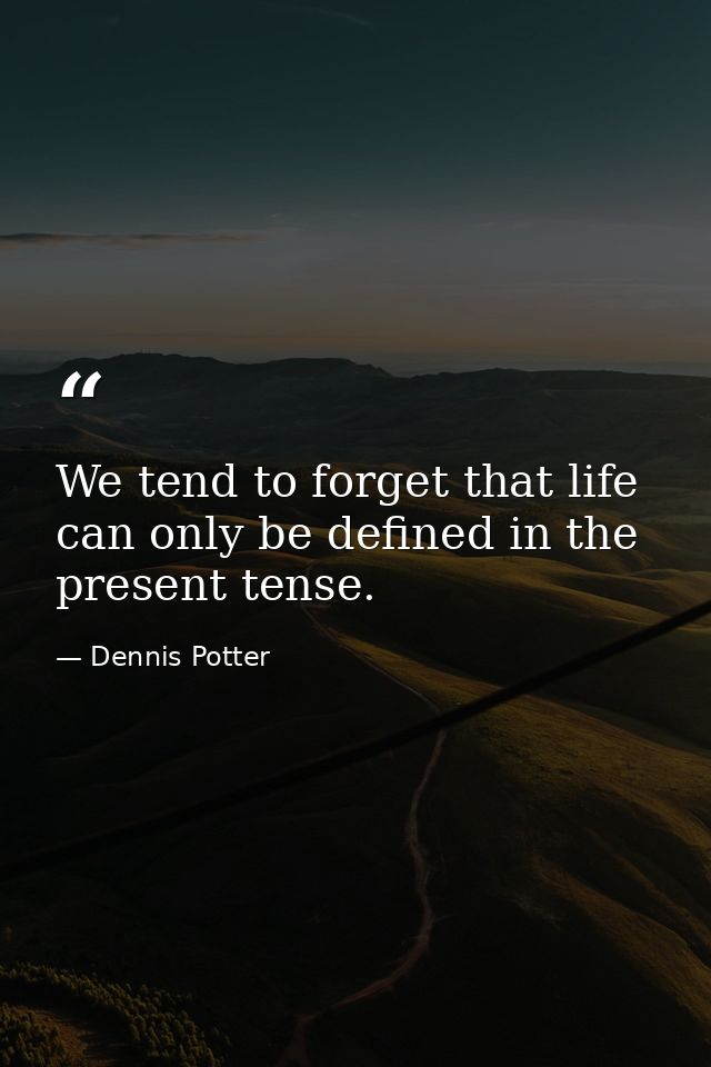 We tend to forget that life can only be defined in the present tense. — Dennis Potter