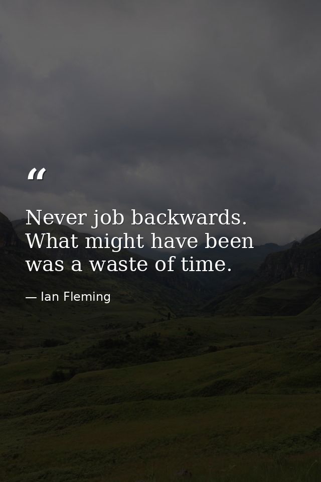 Never job backwards. What might have been was a waste of time. — Ian Fleming