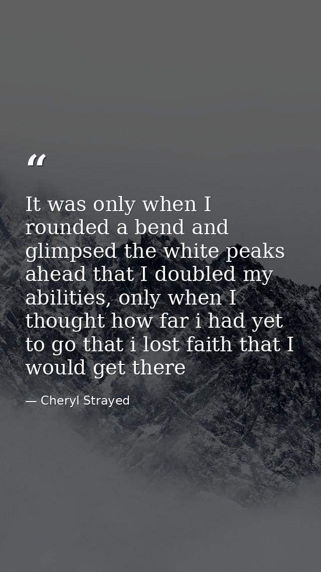 It was only when I rounded a bend and glimpsed the white peaks ahead that I doubled my abilities, only when I thought ho — Cheryl Strayed