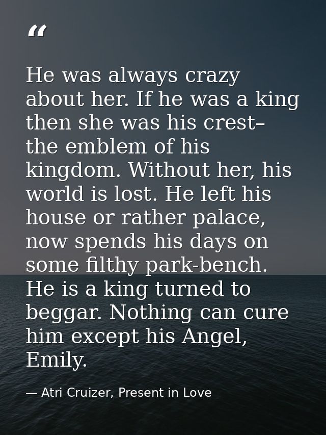 He was always crazy about her. If he was a king then she was his crest– the emblem of his kingdom. Without her, his worl — Atri Cruizer, Present in Love