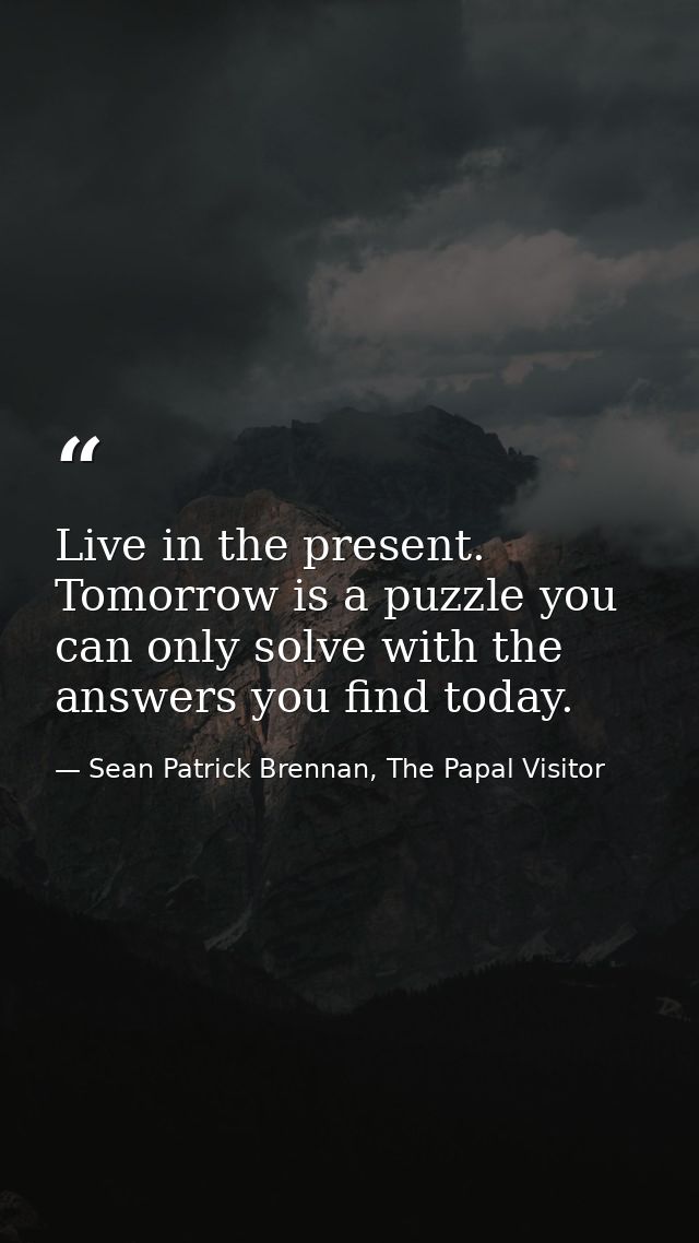 Live in the present. Tomorrow is a puzzle you can only solve with the answers you find today. — Sean Patrick Brennan, The Papal Visitor