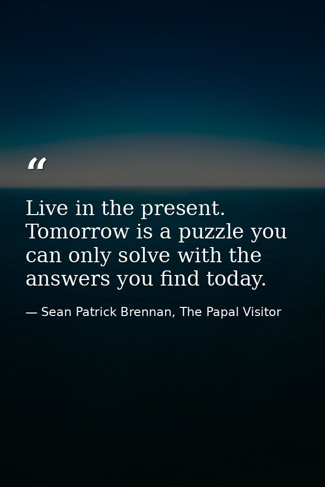 Live in the present. Tomorrow is a puzzle you can only solve with the answers you find today. — Sean Patrick Brennan, The Papal Visitor