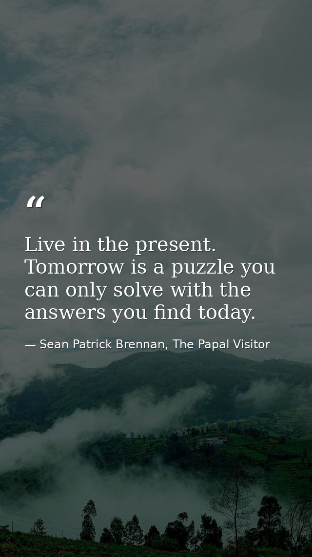 Live in the present. Tomorrow is a puzzle you can only solve with the answers you find today. — Sean Patrick Brennan, The Papal Visitor