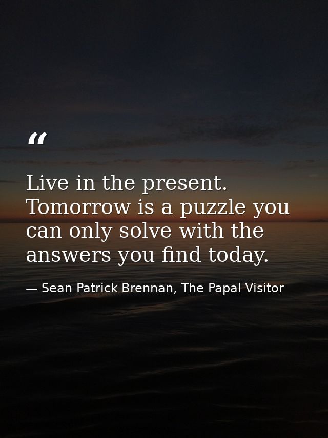 Live in the present. Tomorrow is a puzzle you can only solve with the answers you find today. — Sean Patrick Brennan, The Papal Visitor