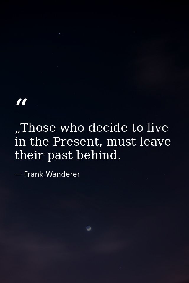 „Those who decide to live in the Present, must leave their past behind. — Frank Wanderer