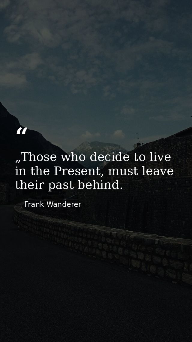 „Those who decide to live in the Present, must leave their past behind. — Frank Wanderer