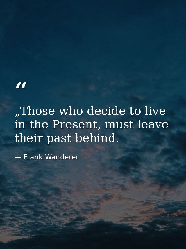„Those who decide to live in the Present, must leave their past behind. — Frank Wanderer