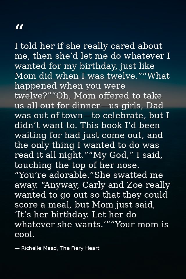 I told her if she really cared about me, then she’d let me do whatever I wanted for my birthday, just like Mom did when  — Richelle Mead, The Fiery Heart