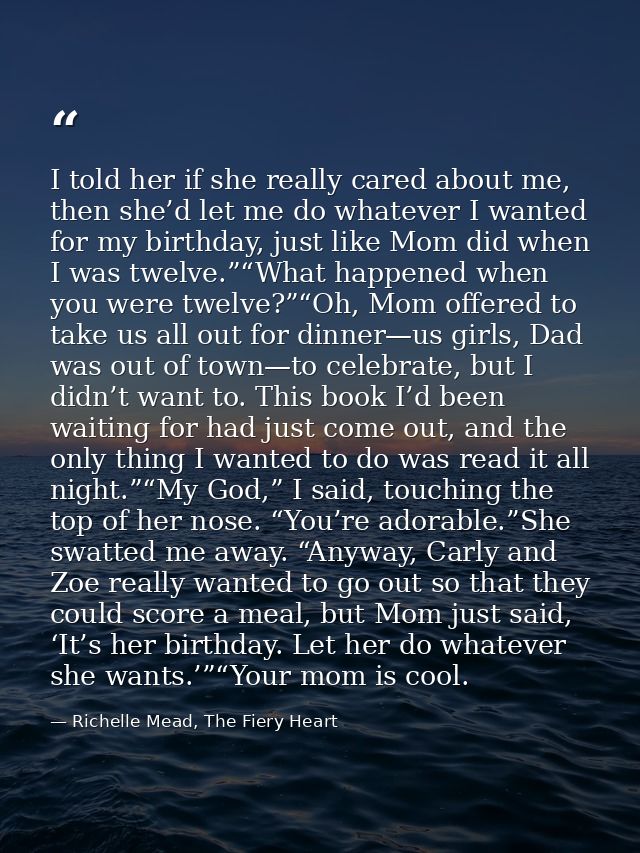 I told her if she really cared about me, then she’d let me do whatever I wanted for my birthday, just like Mom did when  — Richelle Mead, The Fiery Heart