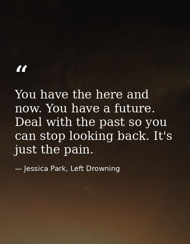 You have the here and now. You have a future. Deal with the past so you can stop looking back. It's just the pain. — Jessica Park, Left Drowning