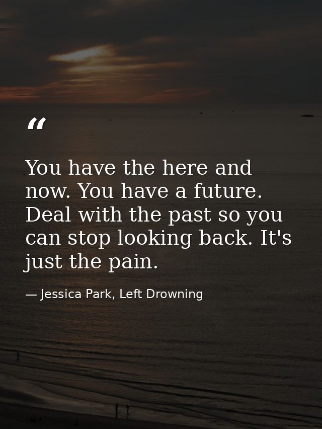 You have the here and now. You have a future. Deal with the past so you can stop looking back. It's just the pain. — Jessica Park, Left Drowning