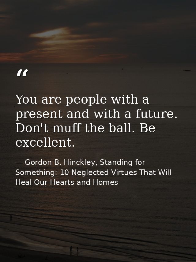 You are people with a present and with a future. Don't muff the ball. Be excellent. — Gordon B. Hinckley, Standing for Something: 10 Neglected Virtues That Will Heal Our Hearts and Homes