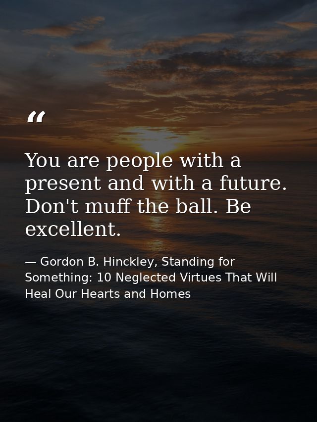 You are people with a present and with a future. Don't muff the ball. Be excellent. — Gordon B. Hinckley, Standing for Something: 10 Neglected Virtues That Will Heal Our Hearts and Homes